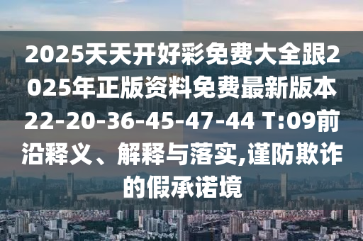 2025天天開好彩免費大全跟2025年正版資料免費最新版本22-20-36-45-47-44 T:09前沿釋義、解釋與落實,謹(jǐn)防欺詐的假承諾境