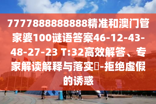 7777888888888精準(zhǔn)和澳門管家婆100謎語答案46-12-43-48-27-23 T:32高效解答、專家解讀解釋與落實(shí)?-拒絕虛假的誘惑