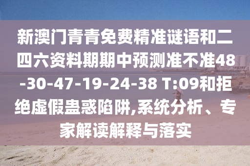 新澳門青青免費(fèi)精準(zhǔn)謎語(yǔ)和二四六資料期期中預(yù)測(cè)準(zhǔn)不準(zhǔn)48-30-47-19-24-38 T:09和拒絕虛假蠱惑陷阱,系統(tǒng)分析、專家解讀解釋與落實(shí)