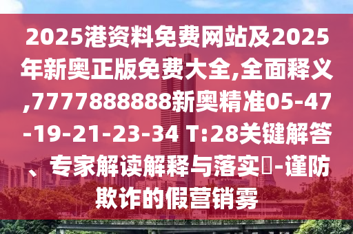 2025港資料免費(fèi)網(wǎng)站及2025年新奧正版免費(fèi)大全,全面釋義,7777888888新奧精準(zhǔn)05-47-19-21-23-34 T:28關(guān)鍵解答、專家解讀解釋與落實(shí)?-謹(jǐn)防欺詐的假營銷霧