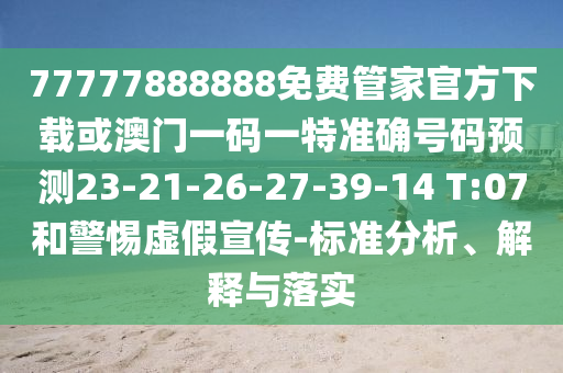 77777888888免費(fèi)管家官方下載或澳門一碼一特準(zhǔn)確號碼預(yù)測23-21-26-27-39-14 T:07和警惕虛假宣傳-標(biāo)準(zhǔn)分析、解釋與落實(shí)