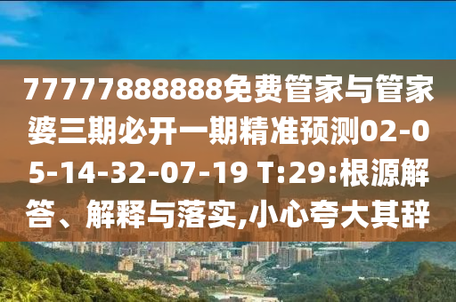 77777888888免費管家與管家婆三期必開一期精準預(yù)測02-05-14-32-07-19 T:29:根源解答、解釋與落實,小心夸大其辭