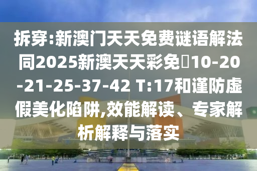 拆穿:新澳門天天免費(fèi)謎語解法同2025新澳天天彩免費(fèi)10-20-21-25-37-42 T:17和謹(jǐn)防虛假美化陷阱,效能解讀、專家解析解釋與落實(shí)
