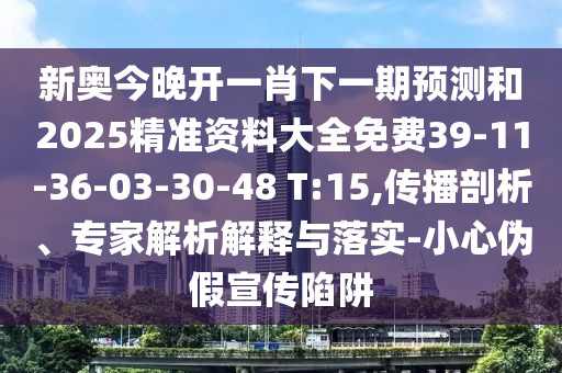 新奧今晚開(kāi)一肖下一期預(yù)測(cè)和2025精準(zhǔn)資料大全免費(fèi)39-11-36-03-30-48 T:15,傳播剖析、專(zhuān)家解析解釋與落實(shí)-小心偽假宣傳陷阱