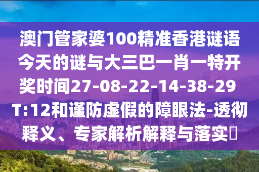 澳門管家婆100精準(zhǔn)香港謎語今天的謎與大三巴一肖一特開獎時(shí)間27-08-22-14-38-29 T:12和謹(jǐn)防虛假的障眼法-透徹釋義、專家解析解釋與落實(shí)?