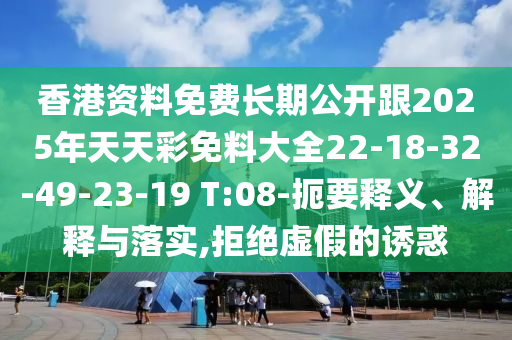 香港資料免費長期公開跟2025年天天彩免料大全22-18-32-49-23-19 T:08-扼要釋義、解釋與落實,拒絕虛假的誘惑