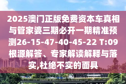 2025澳門正版免費資本車真相與管家婆三期必開一期精準(zhǔn)預(yù)測26-15-47-40-45-22 T:09根源解答、專家解讀解釋與落實,杜絕不實的面具