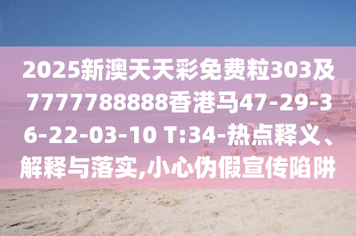 2025新澳天天彩免費(fèi)粒303及7777788888香港馬47-29-36-22-03-10 T:34-熱點(diǎn)釋義、解釋與落實(shí),小心偽假宣傳陷阱