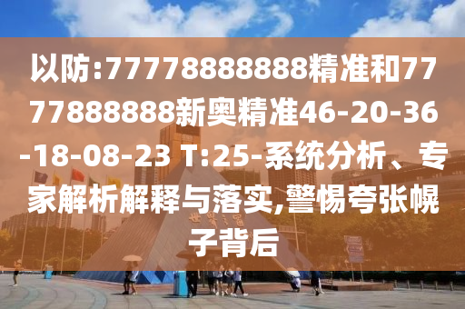 以防:77778888888精準(zhǔn)和7777888888新奧精準(zhǔn)46-20-36-18-08-23 T:25-系統(tǒng)分析、專家解析解釋與落實(shí),警惕夸張幌子背后