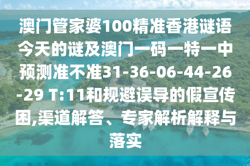澳門(mén)管家婆100精準(zhǔn)香港謎語(yǔ)今天的謎及澳門(mén)一碼一特一中預(yù)測(cè)準(zhǔn)不準(zhǔn)31-36-06-44-26-29 T:11和規(guī)避誤導(dǎo)的假宣傳困,渠道解答、專家解析解釋與落實(shí)