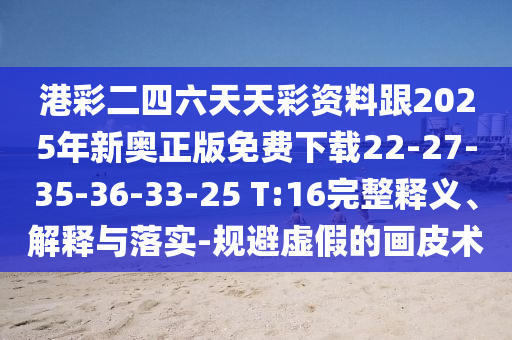 港彩二四六天天彩資料跟2025年新奧正版免費(fèi)下載22-27-35-36-33-25 T:16完整釋義、解釋與落實(shí)-規(guī)避虛假的畫皮術(shù)