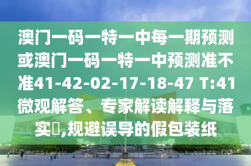 澳門一碼一特一中每一期預(yù)測(cè)或澳門一碼一特一中預(yù)測(cè)準(zhǔn)不準(zhǔn)41-42-02-17-18-47 T:41微觀解答、專家解讀解釋與落實(shí)?,規(guī)避誤導(dǎo)的假包裝紙