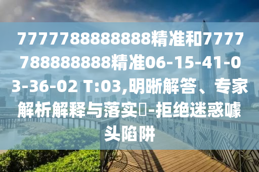 7777788888888精準和7777788888888精準06-15-41-03-36-02 T:03,明晰解答、專家解析解釋與落實?-拒絕迷惑噱頭陷阱