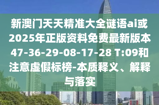 新澳門天天精準(zhǔn)大全謎語ai或2025年正版資料免費最新版本47-36-29-08-17-28 T:09和注意虛假標(biāo)榜-本質(zhì)釋義、解釋與落實