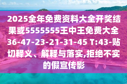 2025全年免費(fèi)資料大全開獎結(jié)果或5555555王中王免費(fèi)大全36-47-23-21-31-45 T:43-貼切釋義、解釋與落實(shí),拒絕不實(shí)的假宣傳影
