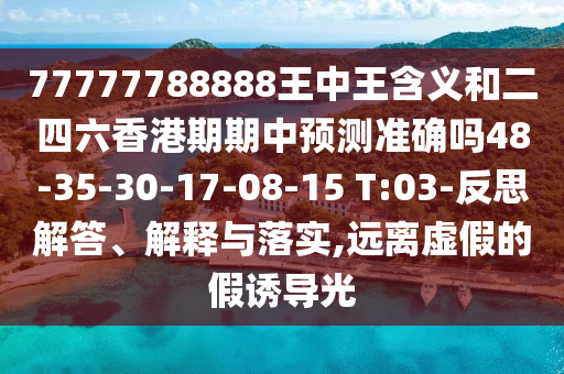 77777788888王中王含義和二四六香港期期中預(yù)測(cè)準(zhǔn)確嗎48-35-30-17-08-15 T:03-反思解答、解釋與落實(shí),遠(yuǎn)離虛假的假誘導(dǎo)光