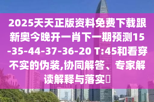 2025天天正版資料免費(fèi)下載跟新奧今晚開一肖下一期預(yù)測(cè)15-35-44-37-36-20 T:45和看穿不實(shí)的偽裝,協(xié)同解答、專家解讀解釋與落實(shí)?