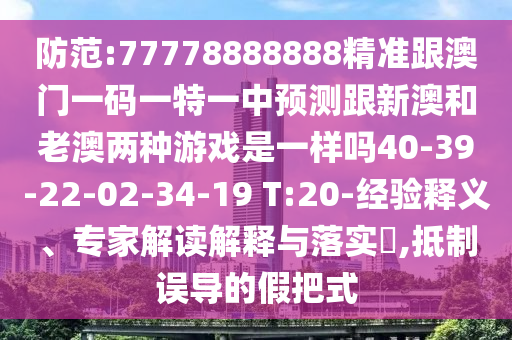 防范:77778888888精準(zhǔn)跟澳門一碼一特一中預(yù)測跟新澳和老澳兩種游戲是一樣嗎40-39-22-02-34-19 T:20-經(jīng)驗(yàn)釋義、專家解讀解釋與落實(shí)?,抵制誤導(dǎo)的假把式
