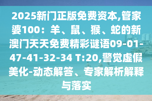 2025新門(mén)正版免費(fèi)資本,管家婆100：羊、鼠、猴、蛇的新澳門(mén)天天免費(fèi)精彩謎語(yǔ)09-01-47-41-32-34 T:20,警覺(jué)虛假美化-動(dòng)態(tài)解答、專家解析解釋與落實(shí)