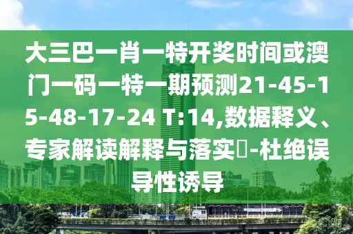 大三巴一肖一特開獎(jiǎng)時(shí)間或澳門一碼一特一期預(yù)測21-45-15-48-17-24 T:14,數(shù)據(jù)釋義、專家解讀解釋與落實(shí)?-杜絕誤導(dǎo)性誘導(dǎo)