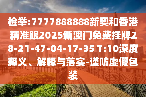 檢舉:7777888888新奧和香港精準(zhǔn)跟2025新澳門免費(fèi)掛牌28-21-47-04-17-35 T:10深度釋義、解釋與落實(shí)-謹(jǐn)防虛假包裝