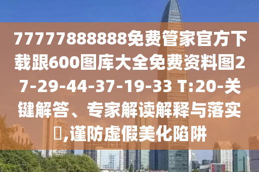 77777888888免費管家官方下載跟600圖庫大全免費資料圖27-29-44-37-19-33 T:20-關鍵解答、專家解讀解釋與落實?,謹防虛假美化陷阱