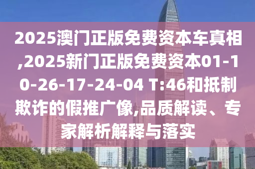 2025澳門正版免費資本車真相,2025新門正版免費資本01-10-26-17-24-04 T:46和抵制欺詐的假推廣像,品質(zhì)解讀、專家解析解釋與落實