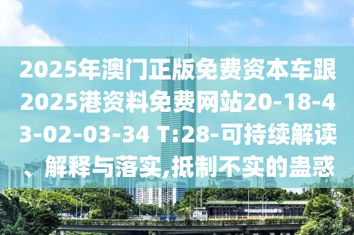 2025年澳門正版免費(fèi)資本車跟2025港資料免費(fèi)網(wǎng)站20-18-43-02-03-34 T:28-可持續(xù)解讀、解釋與落實(shí),抵制不實(shí)的蠱惑
