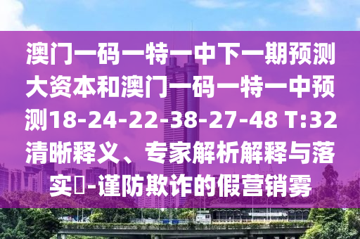 澳門一碼一特一中下一期預(yù)測大資本和澳門一碼一特一中預(yù)測18-24-22-38-27-48 T:32清晰釋義、專家解析解釋與落實?-謹(jǐn)防欺詐的假營銷霧