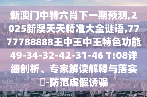 新澳門中特六肖下一期預(yù)測,2025新澳天天精準(zhǔn)大全謎語,7777788888王中王中王特色功能49-34-32-42-31-46 T:08詳細(xì)剖析、專家解讀解釋與落實?-防范虛假誘騙
