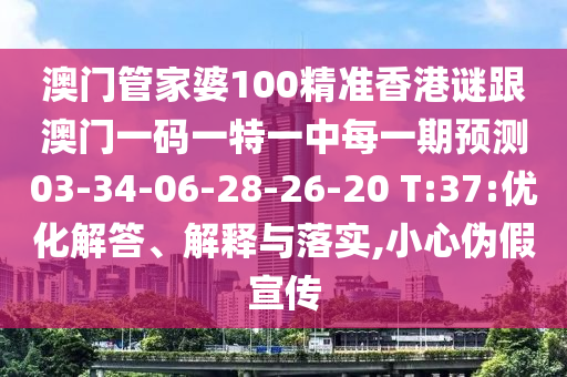 澳門管家婆100精準(zhǔn)香港謎跟澳門一碼一特一中每一期預(yù)測(cè)03-34-06-28-26-20 T:37:優(yōu)化解答、解釋與落實(shí),小心偽假宣傳