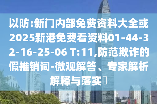 以防:新門(mén)內(nèi)部免費(fèi)資料大全或2025新港免費(fèi)看資料01-44-32-16-25-06 T:11,防范欺詐的假推銷詞-微觀解答、專家解析解釋與落實(shí)?