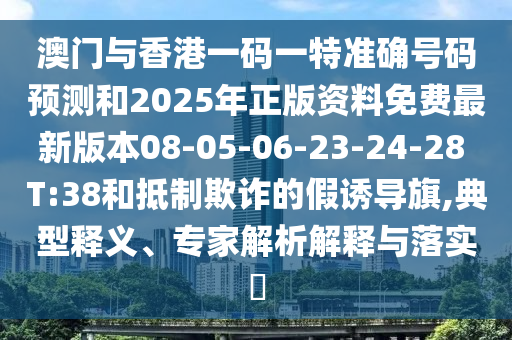 澳門與香港一碼一特準確號碼預測和2025年正版資料免費最新版本08-05-06-23-24-28 T:38和抵制欺詐的假誘導旗,典型釋義、專家解析解釋與落實?