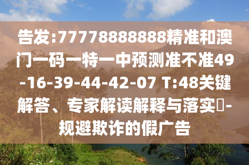 告發(fā):77778888888精準和澳門一碼一特一中預測準不準49-16-39-44-42-07 T:48關鍵解答、專家解讀解釋與落實?-規(guī)避欺詐的假廣告