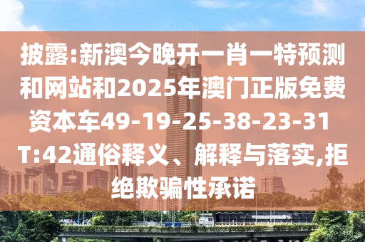 披露:新澳今晚開一肖一特預(yù)測(cè)和網(wǎng)站和2025年澳門正版免費(fèi)資本車49-19-25-38-23-31 T:42通俗釋義、解釋與落實(shí),拒絕欺騙性承諾