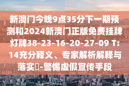 新澳門今晚9點(diǎn)35分下一期預(yù)測(cè)和2024新澳門正版免費(fèi)掛牌燈牌38-23-16-20-27-09 T:14充分釋義、專家解析解釋與落實(shí)?-警惕虛假宣傳手段