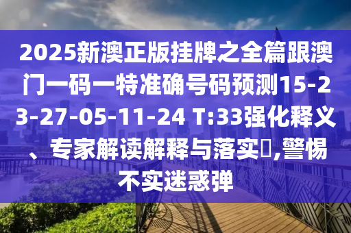2025新澳正版掛牌之全篇跟澳門一碼一特準確號碼預測15-23-27-05-11-24 T:33強化釋義、專家解讀解釋與落實?,警惕不實迷惑彈
