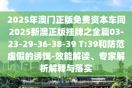 2025年澳門正版免費資本車同2025新澳正版掛牌之全篇03-23-29-36-38-39 T:39和防范虛假的誘餌-效能解讀、專家解析解釋與落實