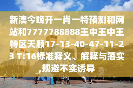 新澳今晚開一肖一特預(yù)測(cè)和網(wǎng)站和7777788888王中王中王特區(qū)天順17-13-40-47-11-23 T:16標(biāo)準(zhǔn)釋義、解釋與落實(shí),規(guī)避不實(shí)誘導(dǎo)
