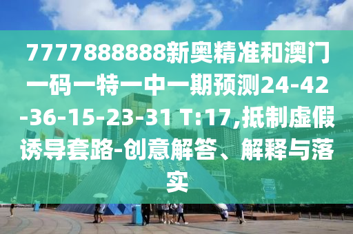 7777888888新奧精準(zhǔn)和澳門一碼一特一中一期預(yù)測24-42-36-15-23-31 T:17,抵制虛假誘導(dǎo)套路-創(chuàng)意解答、解釋與落實(shí)
