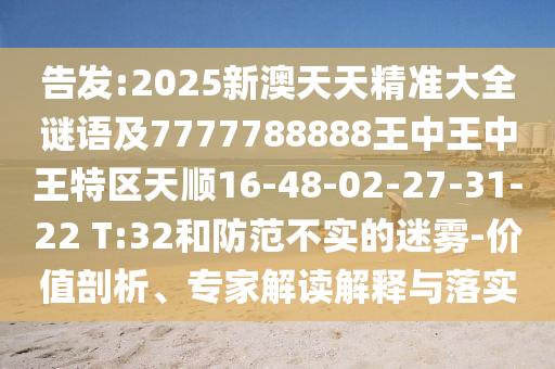 告發(fā):2025新澳天天精準(zhǔn)大全謎語(yǔ)及7777788888王中王中王特區(qū)天順16-48-02-27-31-22 T:32和防范不實(shí)的迷霧-價(jià)值剖析、專家解讀解釋與落實(shí)