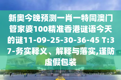 新奧今晚預(yù)測一肖一特同澳門管家婆100精準(zhǔn)香港謎語今天的謎11-09-25-30-36-45 T:37-務(wù)實釋義、解釋與落實,謹(jǐn)防虛假包裝