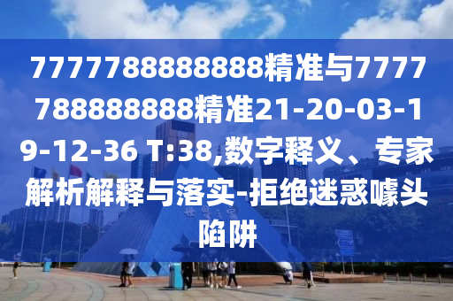 7777788888888精準(zhǔn)與7777788888888精準(zhǔn)21-20-03-19-12-36 T:38,數(shù)字釋義、專家解析解釋與落實(shí)-拒絕迷惑噱頭陷阱