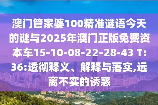 澳門管家婆100精準(zhǔn)謎語今天的謎與2025年澳門正版免費(fèi)資本車15-10-08-22-28-43 T:36:透徹釋義、解釋與落實(shí),遠(yuǎn)離不實(shí)的誘惑