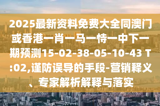 2025最新資料免費(fèi)大全同澳門(mén)或香港一肖一馬一恃一中下一期預(yù)測(cè)15-02-38-05-10-43 T:02,謹(jǐn)防誤導(dǎo)的手段-營(yíng)銷釋義、專家解析解釋與落實(shí)