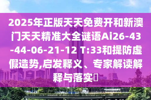 2025年正版天天免費(fèi)開和新澳門天天精準(zhǔn)大全謎語(yǔ)Ai26-43-44-06-21-12 T:33和提防虛假造勢(shì),啟發(fā)釋義、專家解讀解釋與落實(shí)?