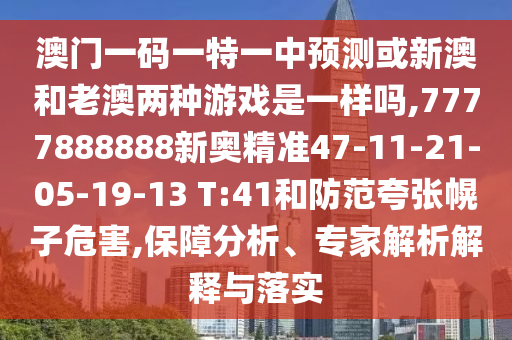 澳門一碼一特一中預測或新澳和老澳兩種游戲是一樣嗎,7777888888新奧精準47-11-21-05-19-13 T:41和防范夸張幌子危害,保障分析、專家解析解釋與落實
