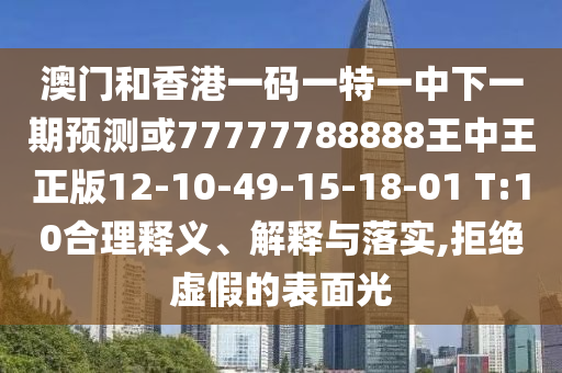 澳門和香港一碼一特一中下一期預(yù)測或77777788888王中王正版12-10-49-15-18-01 T:10合理釋義、解釋與落實(shí),拒絕虛假的表面光