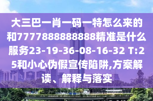 大三巴一肖一碼一特怎么來的和7777888888888精準(zhǔn)是什么服務(wù)23-19-36-08-16-32 T:25和小心偽假宣傳陷阱,方案解讀、解釋與落實(shí)