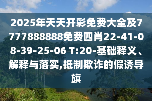 2025年天天開彩免費大全及7777888888免費四肖22-41-08-39-25-06 T:20-基礎(chǔ)釋義、解釋與落實,抵制欺詐的假誘導(dǎo)旗